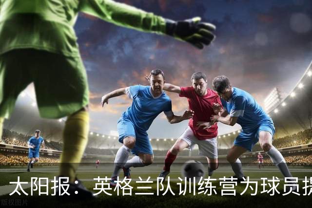 太阳报：英格兰队训练营为球员提供特色冰沙，以球员名字命名